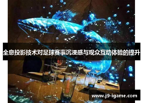 全息投影技术对足球赛事沉浸感与观众互动体验的提升